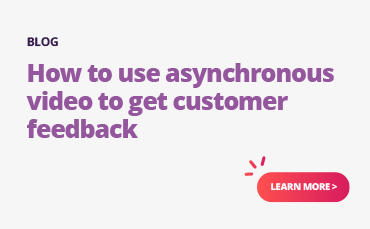 Learn how to leverage asynchronous video for collecting valuable customer feedback.