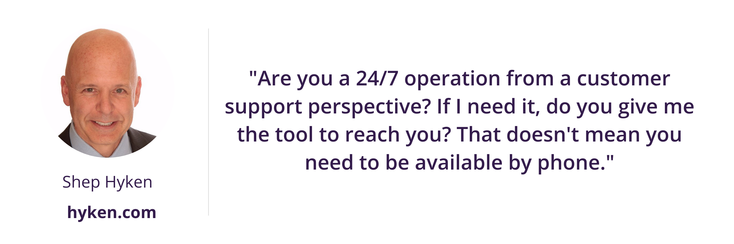 Are you a 247 operation from a customer support perspective If I need it, do you give me the tool to reach you That doesn't mean you need to be available by phone.
