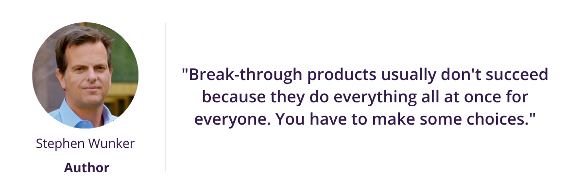 "Break-through products usually don't succeed because they do everything all at once for everyone. You have to make some choices."