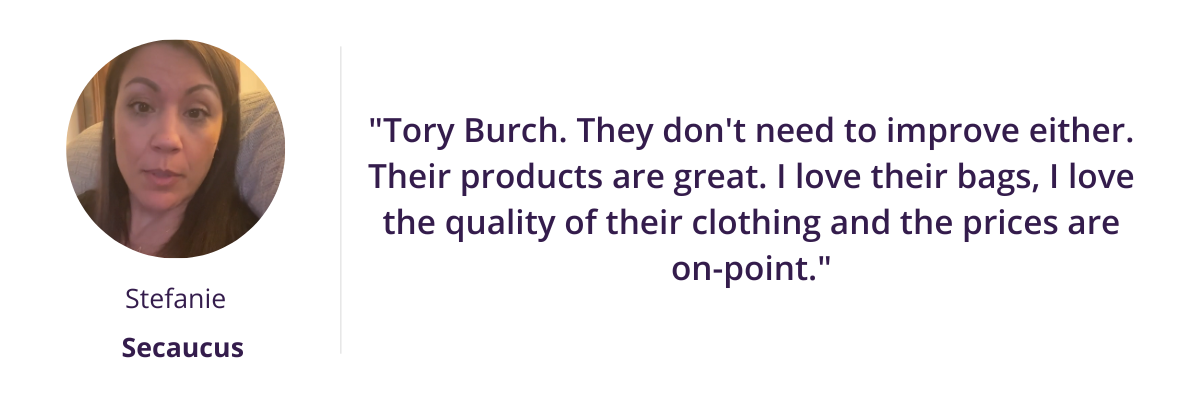 "Tory Burch. They don't need to improve either. Their products are great. I love their bags, I love the quality of their clothing and the prices are on-point."