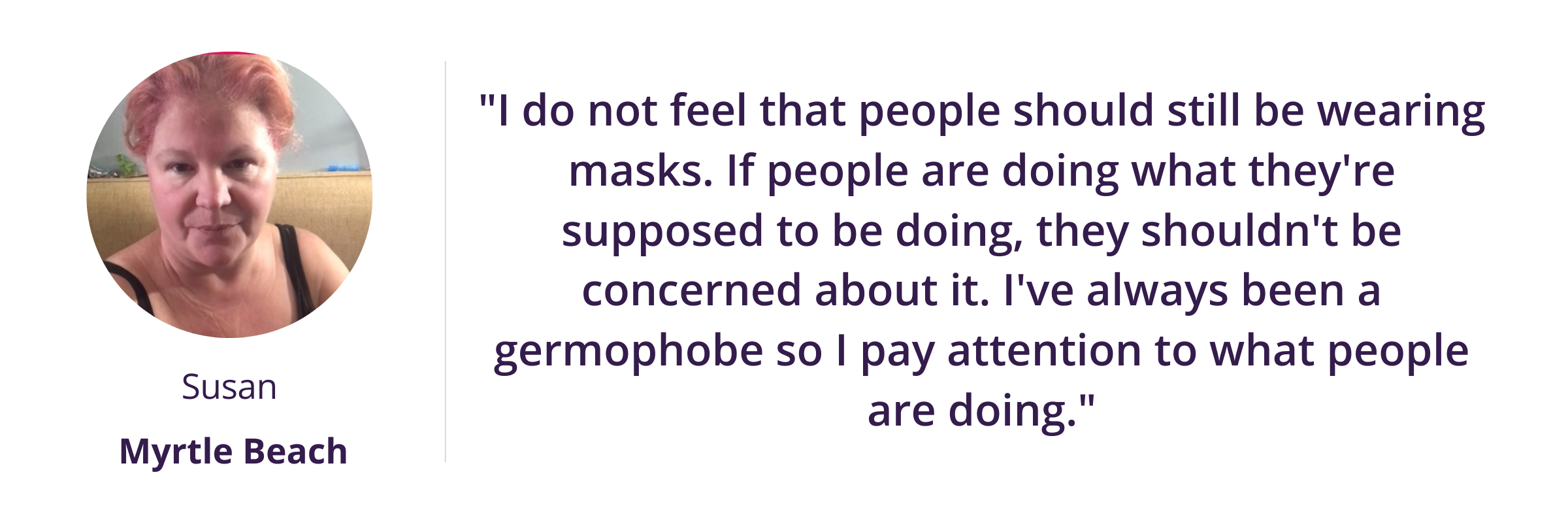 "I do not feel that people should still be wearing masks. If people are doing what they're supposed to be doing, they shouldn't be concerned about it. I've always been a germophobe so I pay attention to what people are doing."