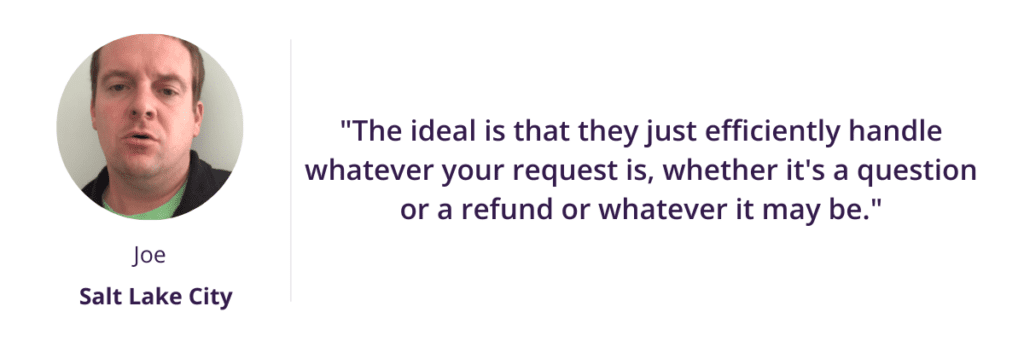 "The ideal is that they just efficiently handle whatever your request is, whether it's a question or a refund or whatever it may be."