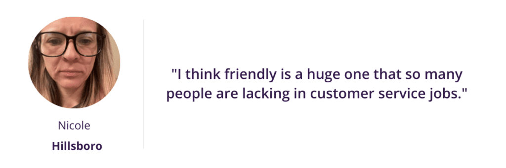 "I think friendly is a huge one that so many people are lacking in customer service jobs."