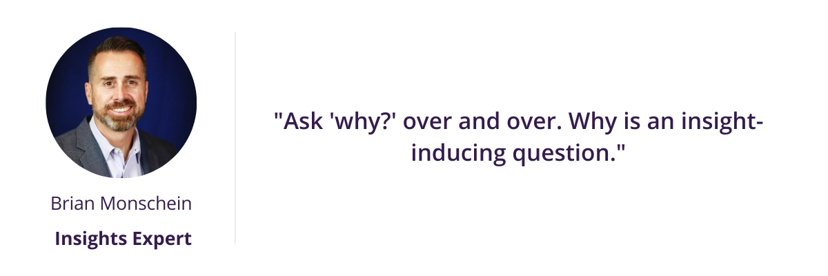 Understanding your customer: "Ask 'why?' over and over. Why is an insight-inducing question."