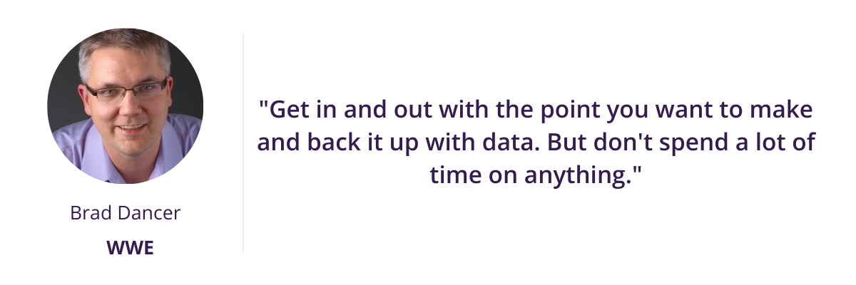 "Get in and out with the point you want to make and back it up with data. But don't spend a lot of time on anything."