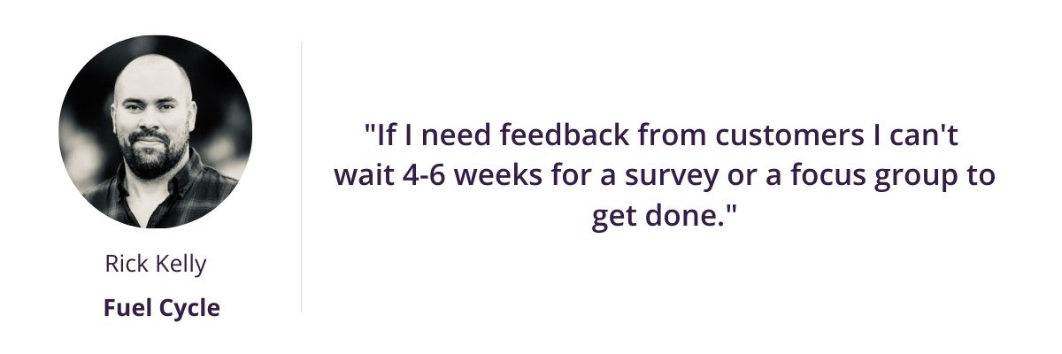 If I need feedback from customers I can't wait 4-6 weeks for a survey or a focus group to get done.