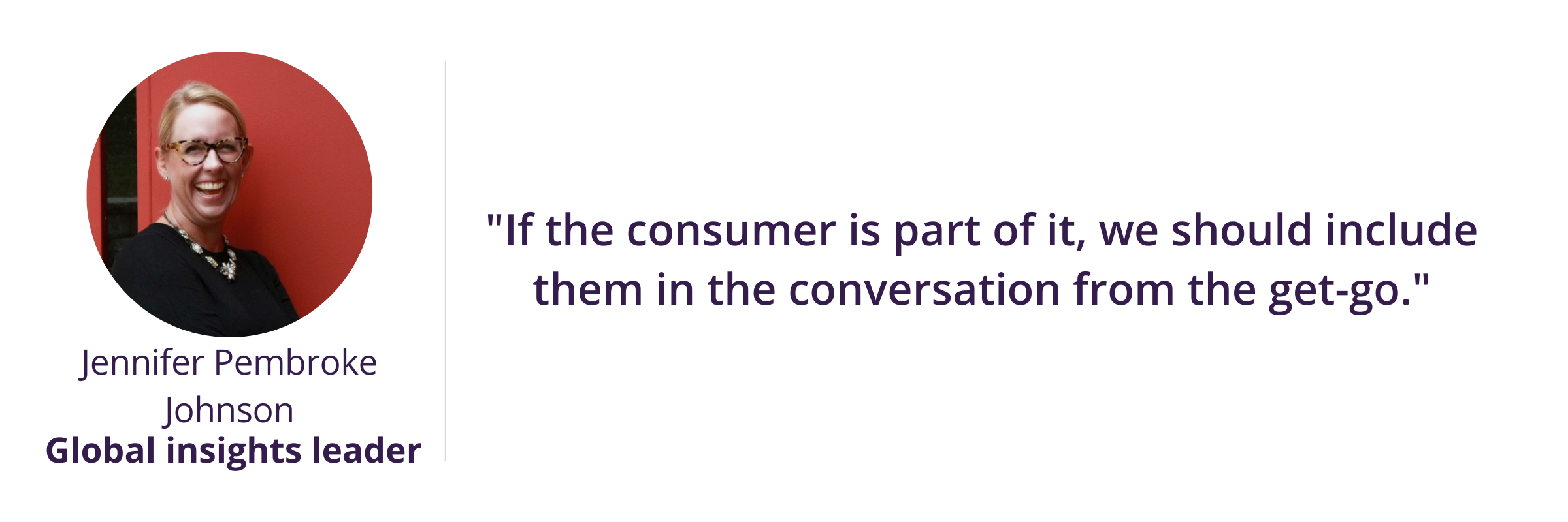 Consumer-first culture "If the consumer is part of it, we should include them in the conversation from the get-go."