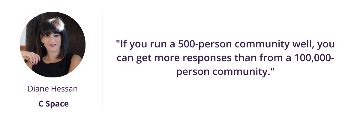 "If you run a 500-person community well, you can get more responses than from a 100,000-person community." - Diane Hessan