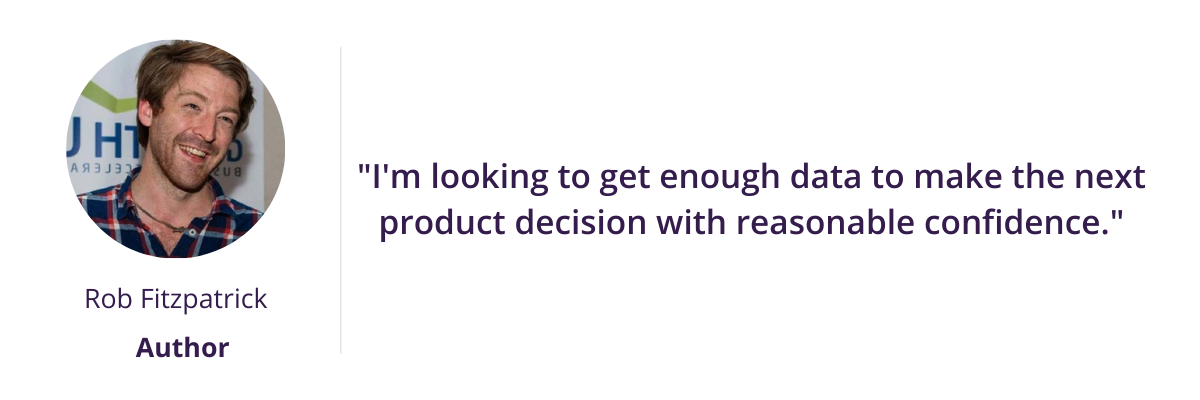 "I'm looking to get enough data to make the next product decision with reasonable confidence."