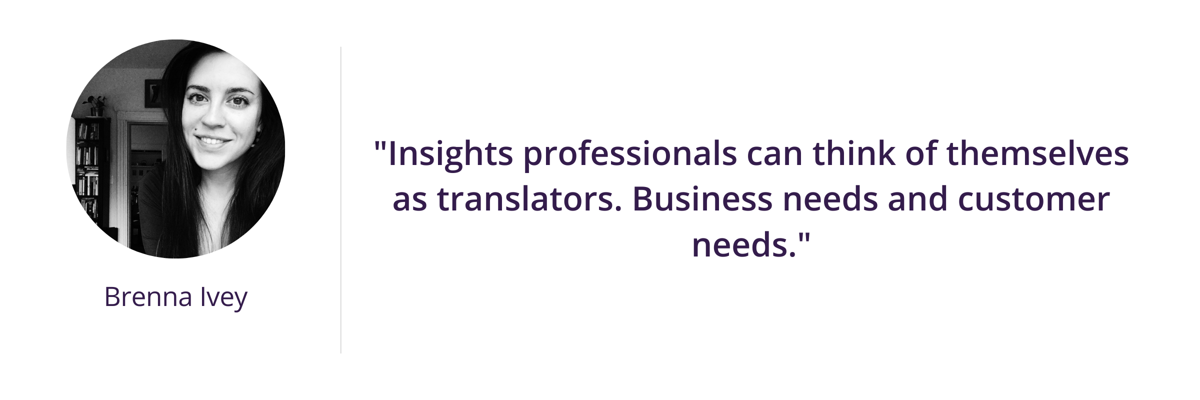 "Insights professionals can think of themselves as translators. Business needs and customer needs."