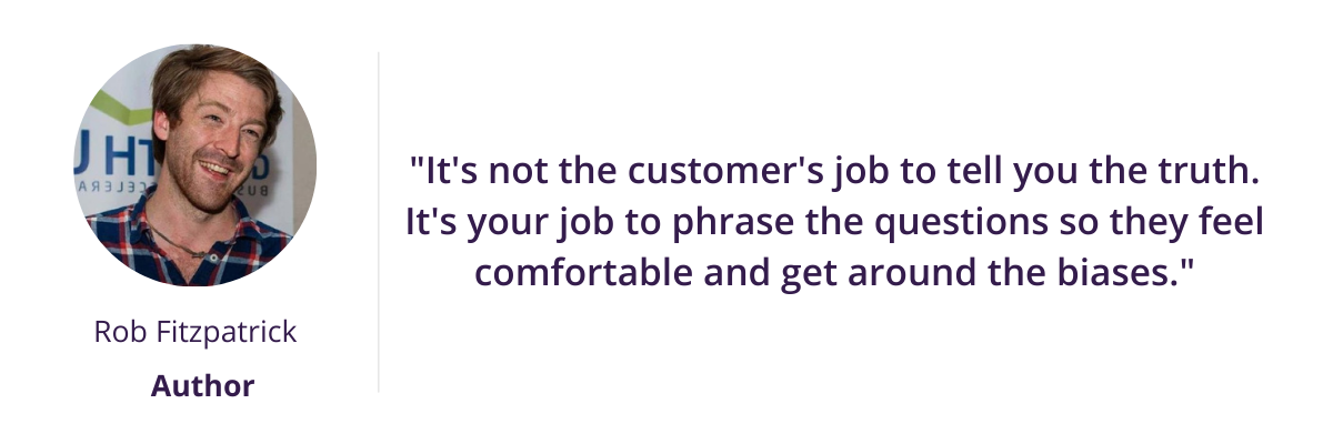 "It's not the customer's job to tell you the truth. It's your job to phrase the questions so they feel comfortable and get around the biases."