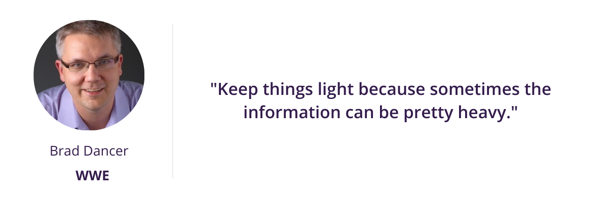 "Keep things light because sometimes the information can be pretty heavy."