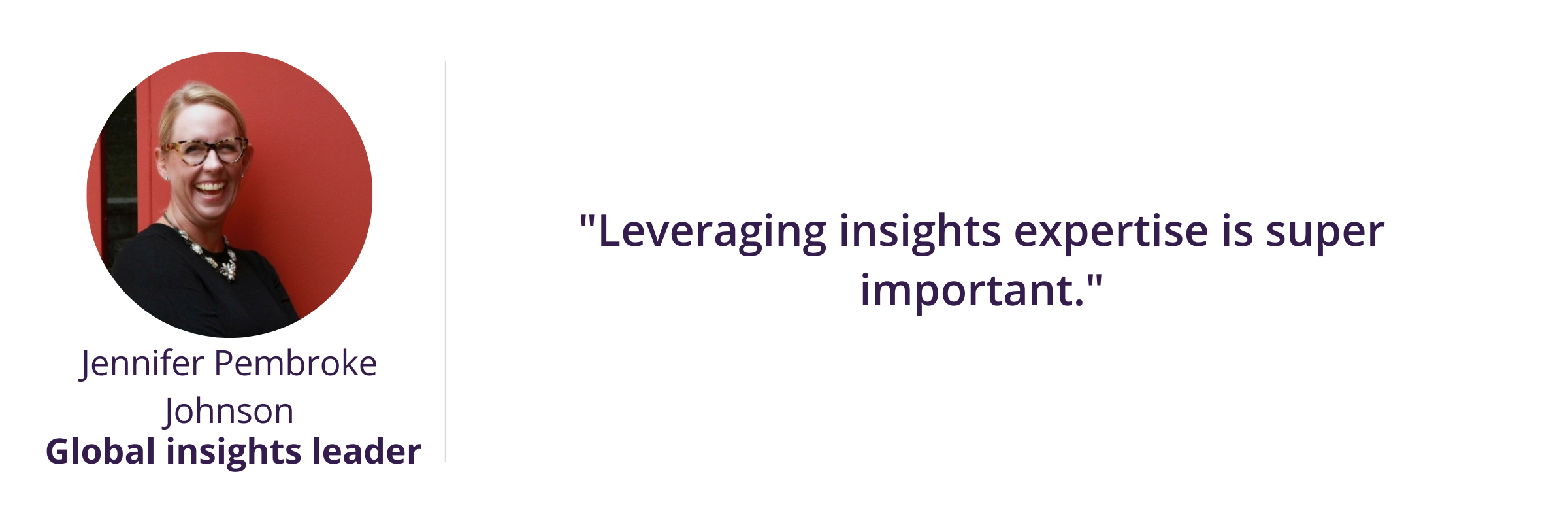 "Leveraging insights expertise is super important."