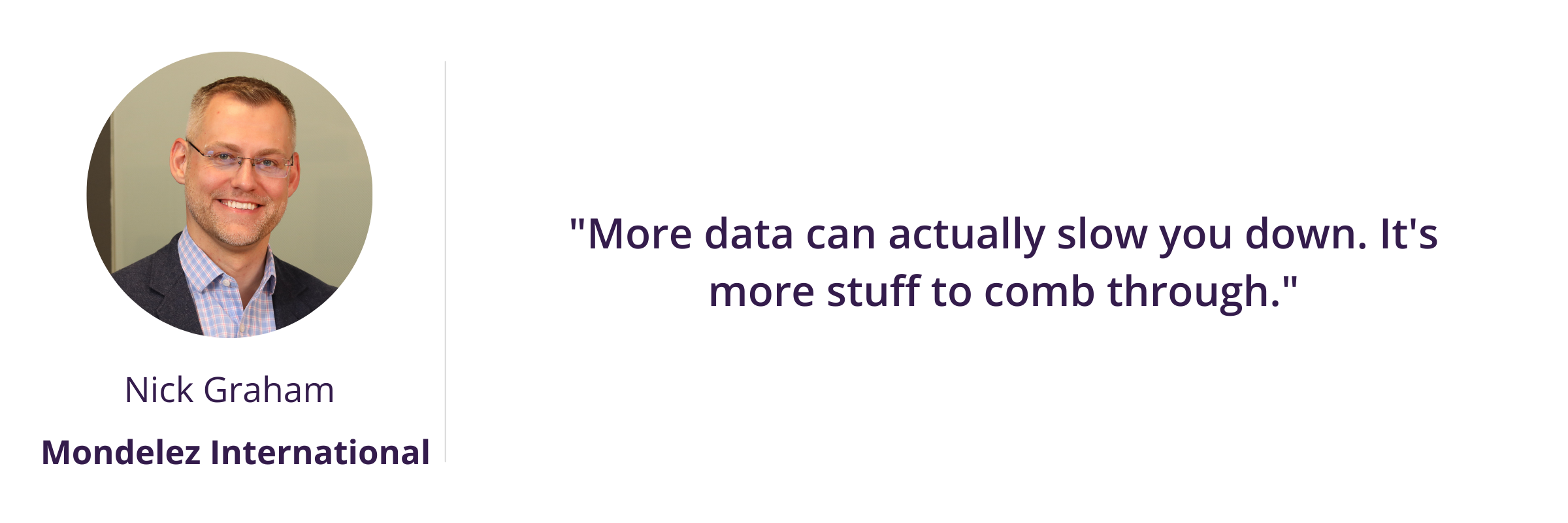 "More data can actually slow you down. It's more stuff to comb through."