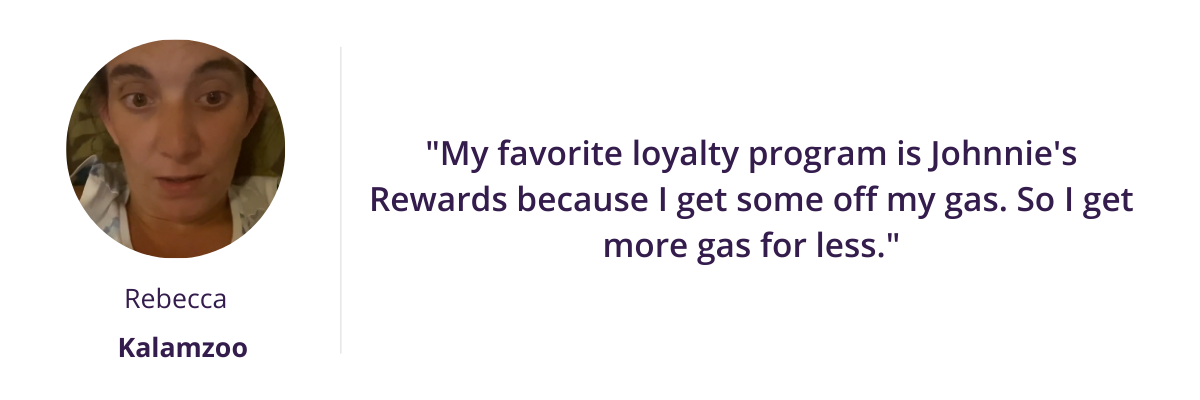"My favorite loyalty program is Johnnie's Rewards because I get some off my gas. So I get more gas for less."
