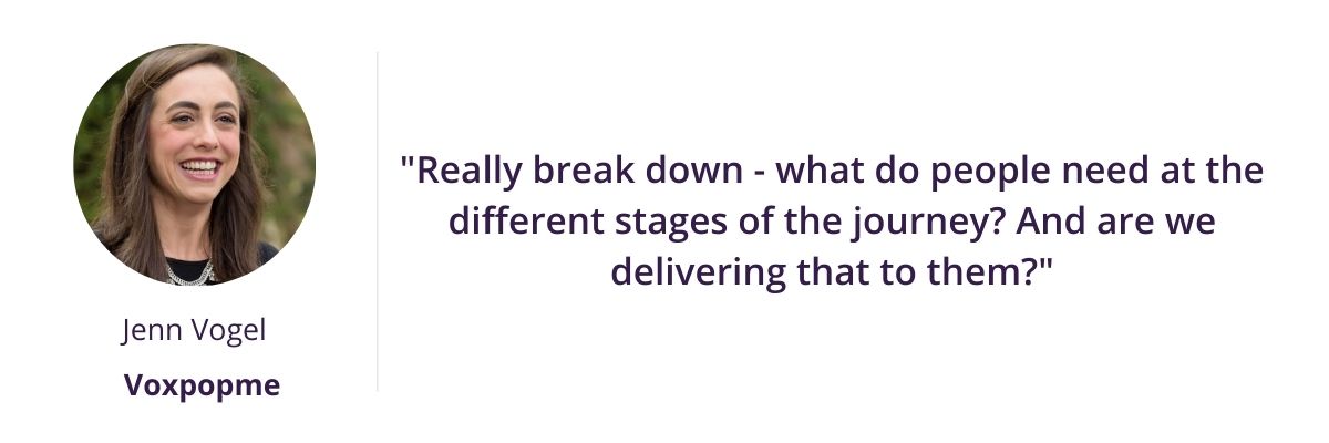 "Really break down - what do people need at the different stages of the journey? And are we delivering that to them?"
