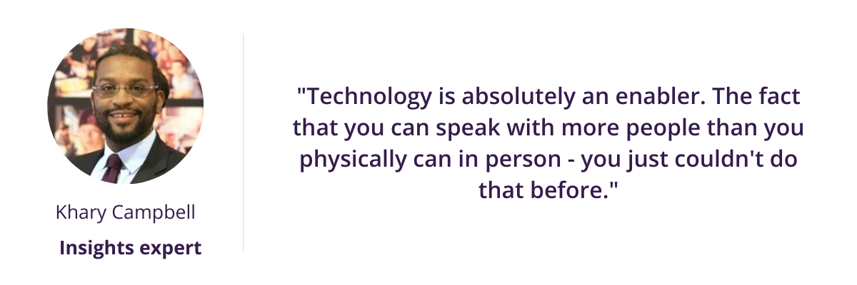 "Technology is absolutely an enabler. The fact that you can speak with more people than you physically can in person - you just couldn't do that before."