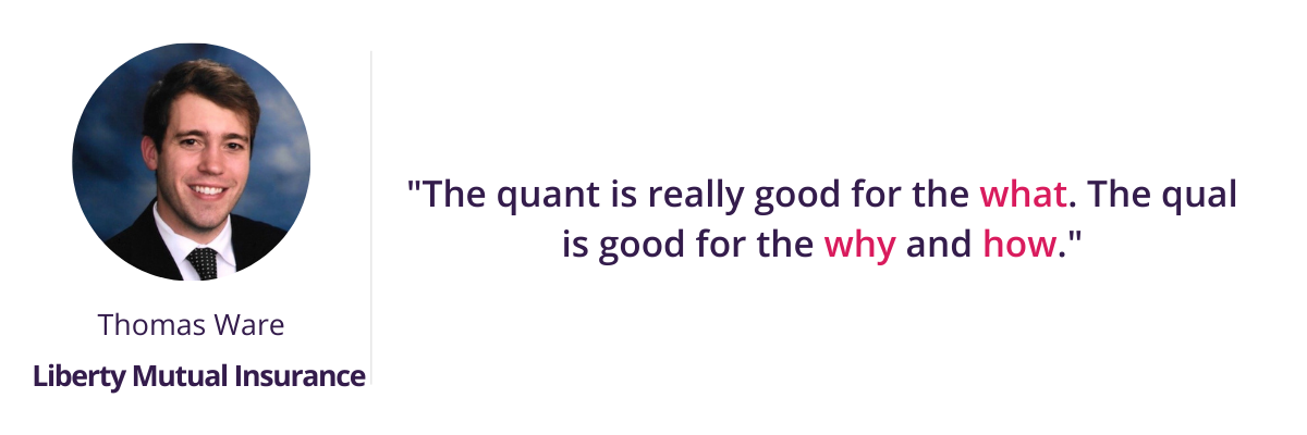"The quant is really good for the what. The qual is good for the why and how."