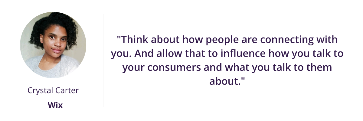 "Think about how people are connecting with you. And allow that to influence how you talk to your consumers and what you talk to them about."