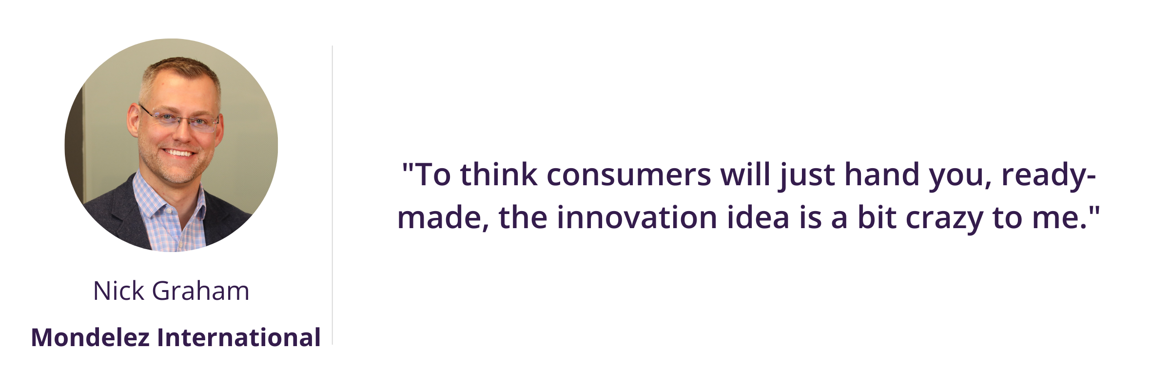 To think consumers will just hand you, ready-made, the innovation idea is a bit crazy to me.