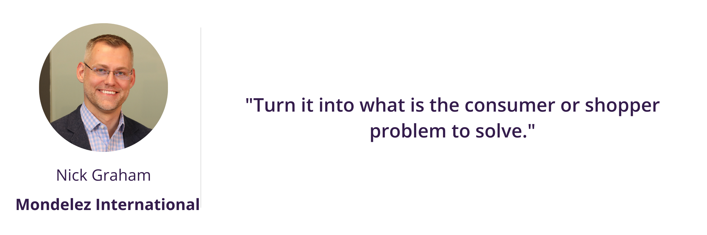 "Turn it into what is the consumer or shopper problem to solve."