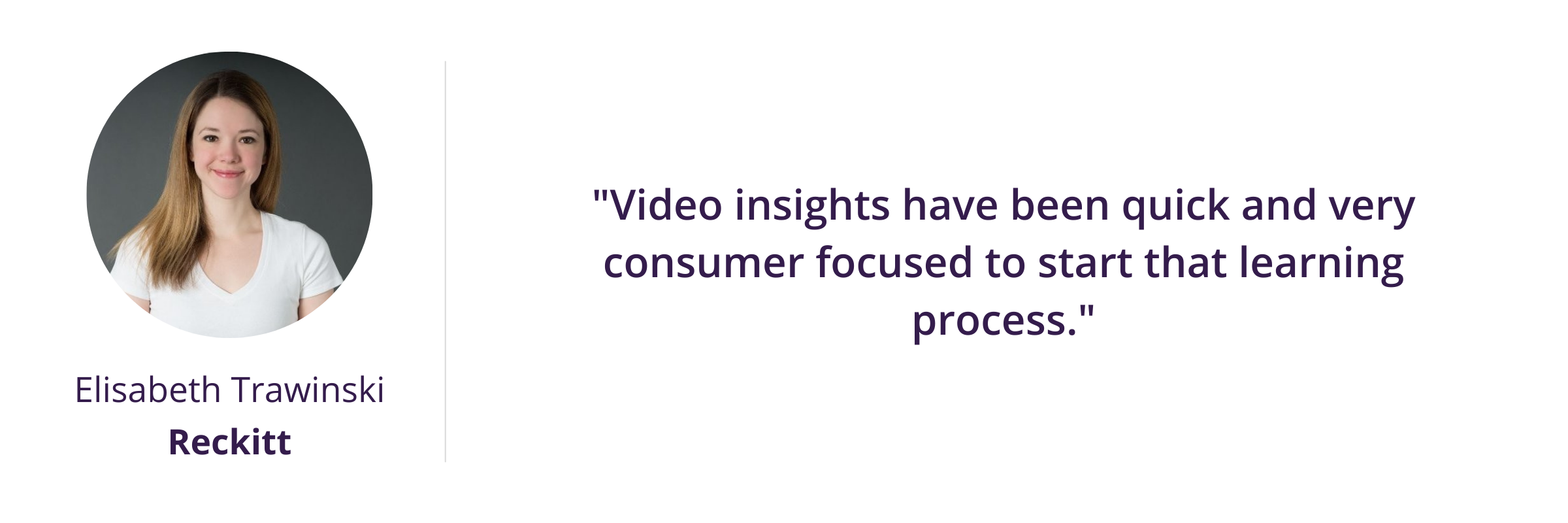 Video insights have been quick and very consumer focused to start that learning process.