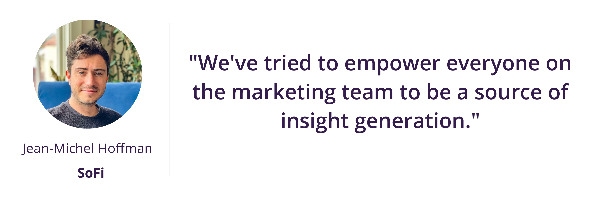 We've tried to empower everyone on the marketing team to be a source of insight generation.