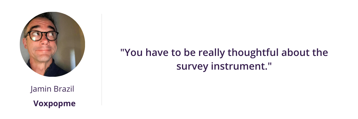 You have to be really thoughtful about the survey instrument.