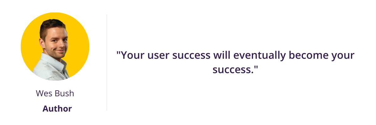 "Your user success will eventually become your success."