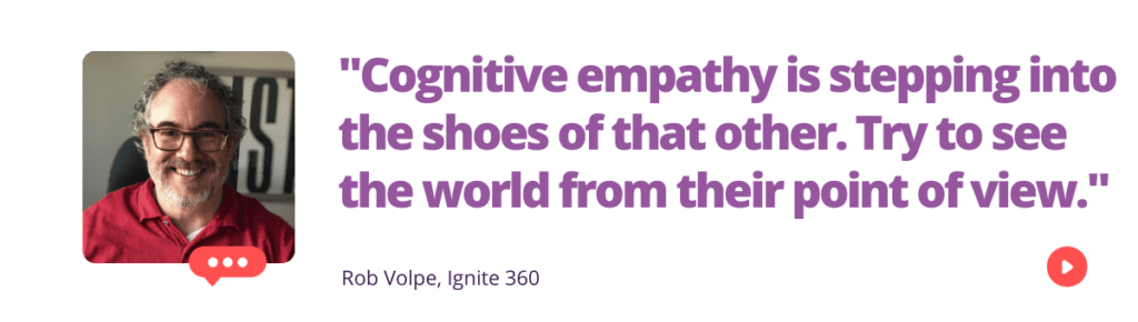 "Cognitive empathy is stepping into the shoes of that other. Try to see the world from their point of view." - Rob Volpe