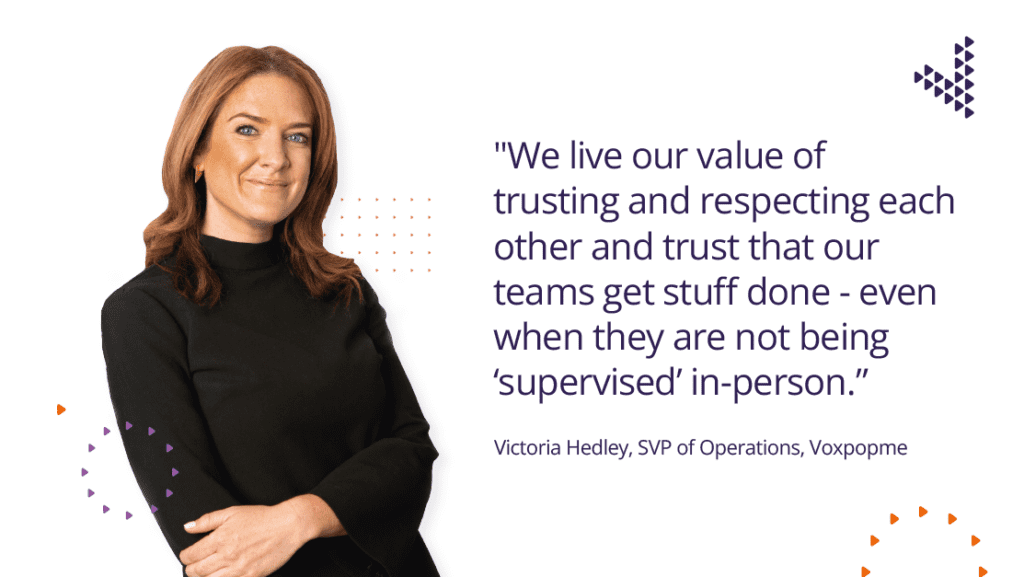 "We live our value of trusting and respecting each other and trust that our teams get stuff done - even when they are not being "supervised" in-person - Victoria Hedley
